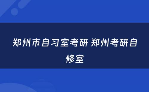 郑州市自习室考研 郑州考研自修室