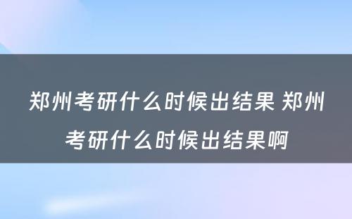 郑州考研什么时候出结果 郑州考研什么时候出结果啊