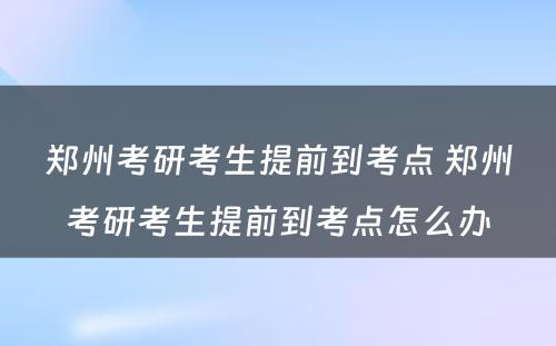 郑州考研考生提前到考点 郑州考研考生提前到考点怎么办