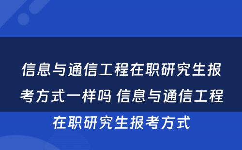 信息与通信工程在职研究生报考方式一样吗 信息与通信工程在职研究生报考方式