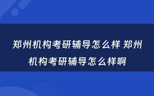 郑州机构考研辅导怎么样 郑州机构考研辅导怎么样啊