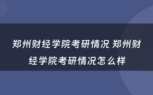 郑州财经学院考研情况 郑州财经学院考研情况怎么样