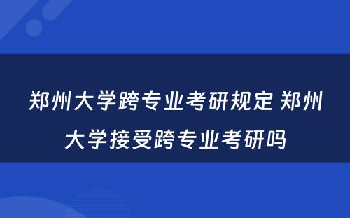 郑州大学跨专业考研规定 郑州大学接受跨专业考研吗