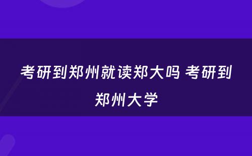 考研到郑州就读郑大吗 考研到郑州大学