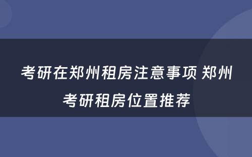 考研在郑州租房注意事项 郑州考研租房位置推荐