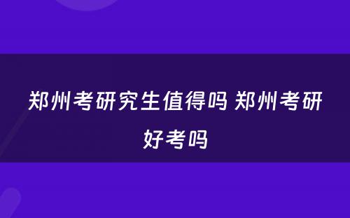 郑州考研究生值得吗 郑州考研好考吗