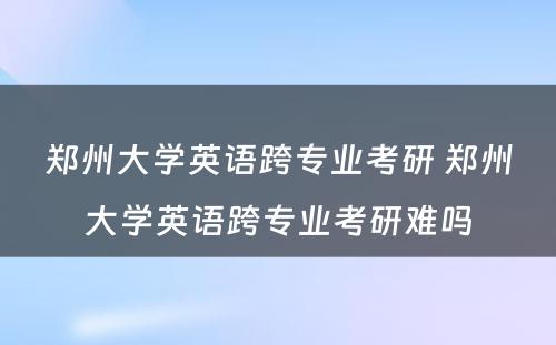 郑州大学英语跨专业考研 郑州大学英语跨专业考研难吗