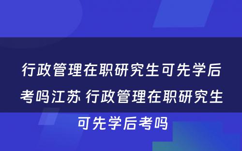 行政管理在职研究生可先学后考吗江苏 行政管理在职研究生可先学后考吗