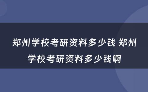 郑州学校考研资料多少钱 郑州学校考研资料多少钱啊