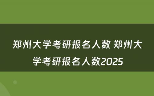 郑州大学考研报名人数 郑州大学考研报名人数2025