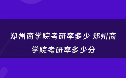 郑州商学院考研率多少 郑州商学院考研率多少分