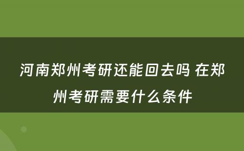 河南郑州考研还能回去吗 在郑州考研需要什么条件