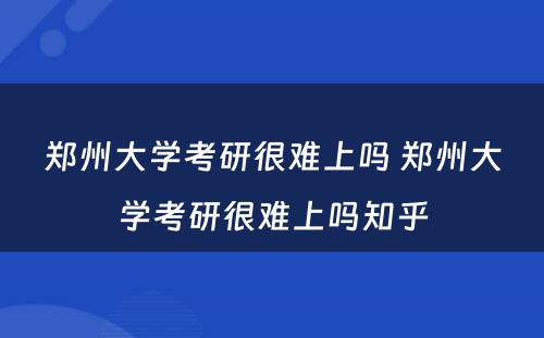 郑州大学考研很难上吗 郑州大学考研很难上吗知乎