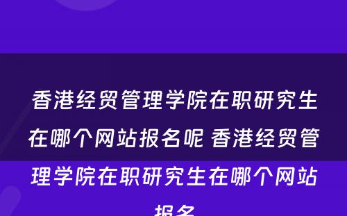 香港经贸管理学院在职研究生在哪个网站报名呢 香港经贸管理学院在职研究生在哪个网站报名