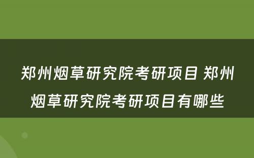 郑州烟草研究院考研项目 郑州烟草研究院考研项目有哪些