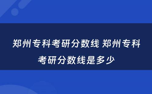 郑州专科考研分数线 郑州专科考研分数线是多少