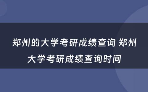 郑州的大学考研成绩查询 郑州大学考研成绩查询时间