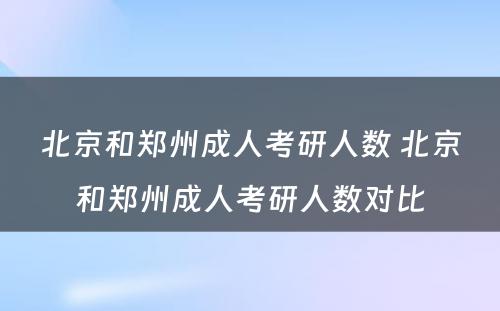 北京和郑州成人考研人数 北京和郑州成人考研人数对比