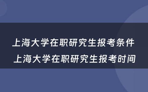 上海大学在职研究生报考条件 上海大学在职研究生报考时间