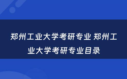 郑州工业大学考研专业 郑州工业大学考研专业目录