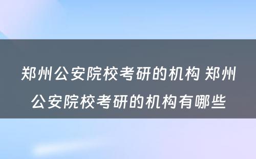 郑州公安院校考研的机构 郑州公安院校考研的机构有哪些