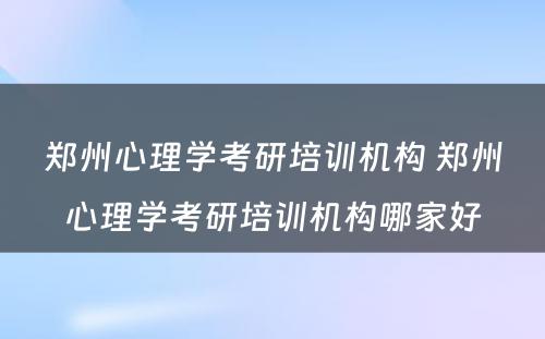 郑州心理学考研培训机构 郑州心理学考研培训机构哪家好