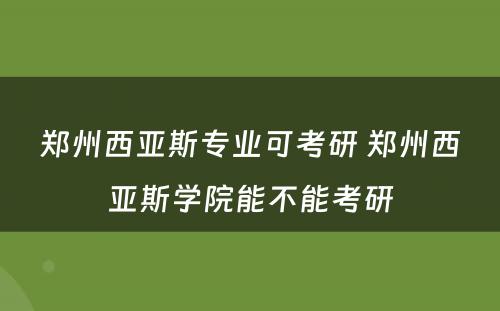 郑州西亚斯专业可考研 郑州西亚斯学院能不能考研