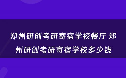 郑州研创考研寄宿学校餐厅 郑州研创考研寄宿学校多少钱