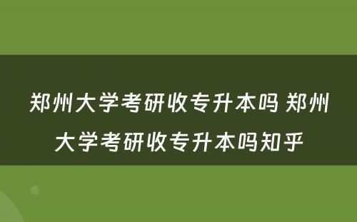 郑州大学考研收专升本吗 郑州大学考研收专升本吗知乎