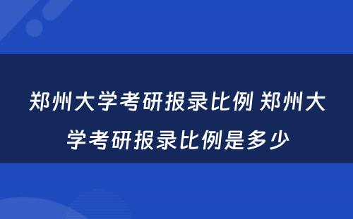 郑州大学考研报录比例 郑州大学考研报录比例是多少