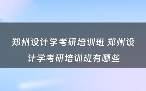 郑州设计学考研培训班 郑州设计学考研培训班有哪些