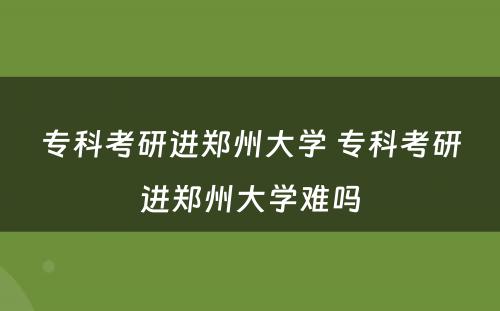 专科考研进郑州大学 专科考研进郑州大学难吗