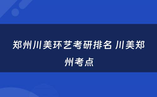 郑州川美环艺考研排名 川美郑州考点