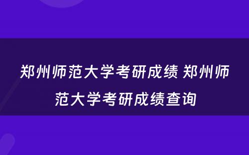 郑州师范大学考研成绩 郑州师范大学考研成绩查询