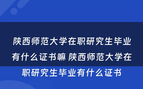 陕西师范大学在职研究生毕业有什么证书嘛 陕西师范大学在职研究生毕业有什么证书