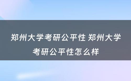 郑州大学考研公平性 郑州大学考研公平性怎么样