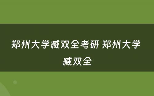 郑州大学臧双全考研 郑州大学 臧双全