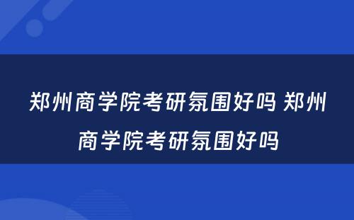 郑州商学院考研氛围好吗 郑州商学院考研氛围好吗