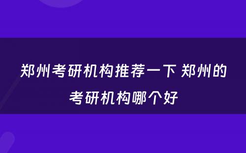 郑州考研机构推荐一下 郑州的考研机构哪个好