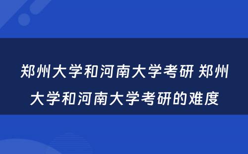 郑州大学和河南大学考研 郑州大学和河南大学考研的难度