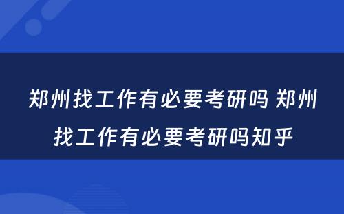 郑州找工作有必要考研吗 郑州找工作有必要考研吗知乎