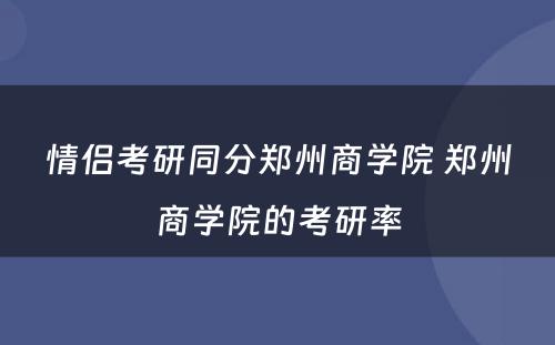 情侣考研同分郑州商学院 郑州商学院的考研率