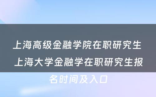 上海高级金融学院在职研究生 上海大学金融学在职研究生报名时间及入口