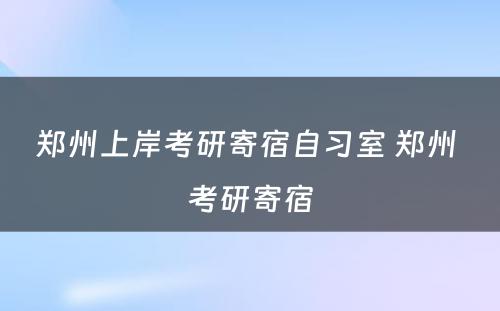 郑州上岸考研寄宿自习室 郑州 考研寄宿