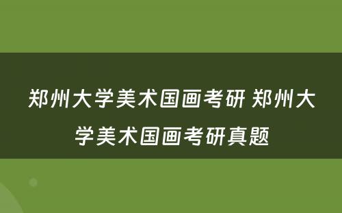 郑州大学美术国画考研 郑州大学美术国画考研真题