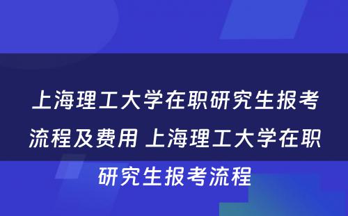 上海理工大学在职研究生报考流程及费用 上海理工大学在职研究生报考流程