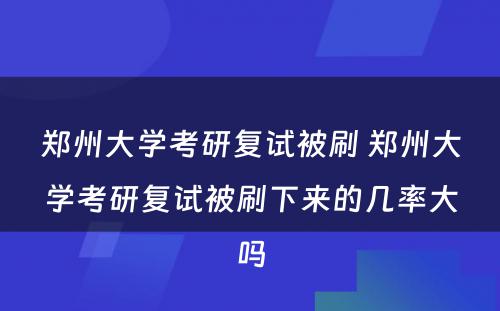 郑州大学考研复试被刷 郑州大学考研复试被刷下来的几率大吗