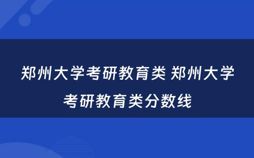 郑州大学考研教育类 郑州大学考研教育类分数线