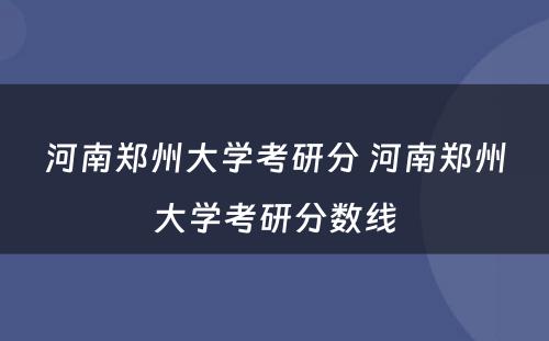 河南郑州大学考研分 河南郑州大学考研分数线