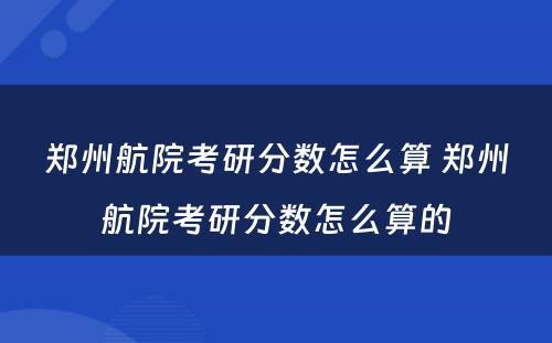 郑州航院考研分数怎么算 郑州航院考研分数怎么算的